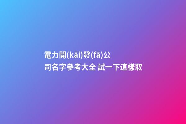 電力開(kāi)發(fā)公司名字參考大全 試一下這樣取-第1張-公司起名-玄機(jī)派